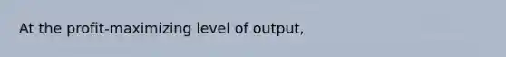 At the profit-maximizing level of output,