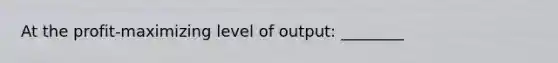 At the profit-maximizing level of output: ________