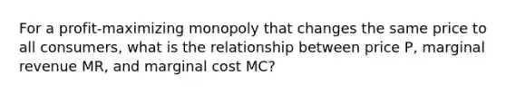 For a profit-maximizing monopoly that changes the same price to all consumers, what is the relationship between price P, marginal revenue MR, and marginal cost MC?