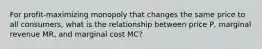 For profit-maximizing monopoly that changes the same price to all consumers, what is the relationship between price P, marginal revenue MR, and marginal cost MC?