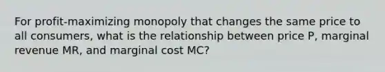 For profit-maximizing monopoly that changes the same price to all consumers, what is the relationship between price P, marginal revenue MR, and marginal cost MC?