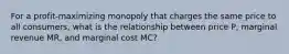 For a profit-maximizing monopoly that charges the same price to all consumers, what is the relationship between price P, marginal revenue MR, and marginal cost MC?