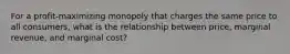 For a profit-maximizing monopoly that charges the same price to all consumers, what is the relationship between price, marginal revenue, and marginal cost?