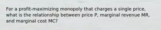 For a profit-maximizing monopoly that charges a single price, what is the relationship between price P, marginal revenue MR, and marginal cost MC?