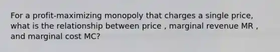 For a profit-maximizing monopoly that charges a single price, what is the relationship between price , marginal revenue MR , and marginal cost MC?