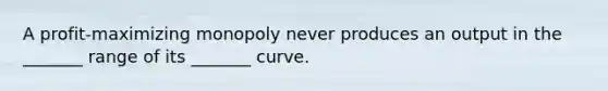 A​ profit-maximizing monopoly never produces an output in the​ _______ range of its​ _______ curve.