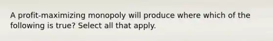 A profit-maximizing monopoly will produce where which of the following is true? Select all that apply.