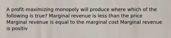 A profit-maximizing monopoly will produce where which of the following is true? Marginal revenue is less than the price Marginal revenue is equal to the marginal cost Marginal revenue is positiv