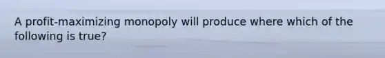 A profit-maximizing monopoly will produce where which of the following is true?