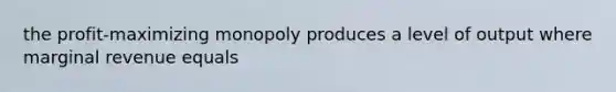 the profit-maximizing monopoly produces a level of output where marginal revenue equals