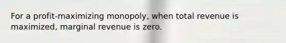 For a profit-maximizing monopoly, when total revenue is maximized, marginal revenue is zero.