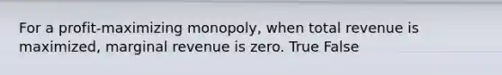 For a profit-maximizing monopoly, when total revenue is maximized, marginal revenue is zero. True False