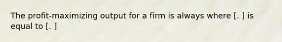 The profit-maximizing output for a firm is always where [. ] is equal to [. ]