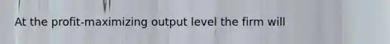 At the profit-maximizing output level the firm will