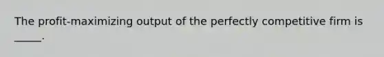 The profit-maximizing output of the perfectly competitive firm is _____.