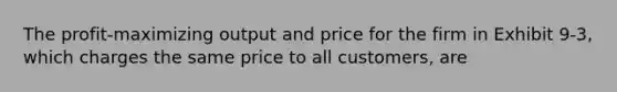 The profit-maximizing output and price for the firm in Exhibit 9-3, which charges the same price to all customers, are