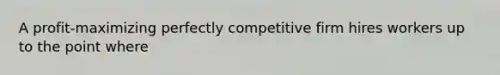 A profit-maximizing perfectly competitive firm hires workers up to the point where