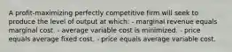 A profit-maximizing perfectly competitive firm will seek to produce the level of output at which: - marginal revenue equals marginal cost. - average variable cost is minimized. - price equals average fixed cost. - price equals average variable cost.