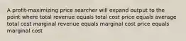 A profit-maximizing price searcher will expand output to the point where total revenue equals total cost price equals average total cost marginal revenue equals marginal cost price equals marginal cost