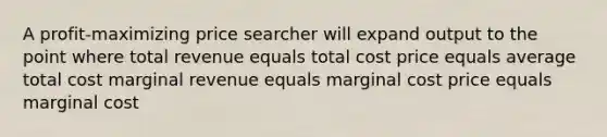 A profit-maximizing price searcher will expand output to the point where total revenue equals total cost price equals average total cost marginal revenue equals marginal cost price equals marginal cost