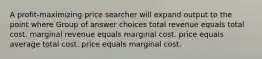 A profit-maximizing price searcher will expand output to the point where Group of answer choices total revenue equals total cost. marginal revenue equals marginal cost. price equals average total cost. price equals marginal cost.