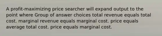 A profit-maximizing price searcher will expand output to the point where Group of answer choices total revenue equals total cost. marginal revenue equals marginal cost. price equals average total cost. price equals marginal cost.