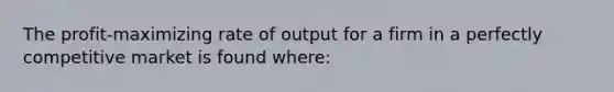 The profit-maximizing rate of output for a firm in a perfectly competitive market is found where: