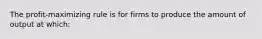 The profit-maximizing rule is for firms to produce the amount of output at which: