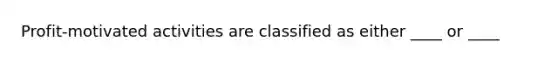 Profit-motivated activities are classified as either ____ or ____