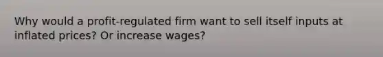 Why would a profit-regulated firm want to sell itself inputs at inflated prices? Or increase wages?