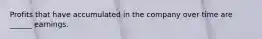 Profits that have accumulated in the company over time are ______ earnings.