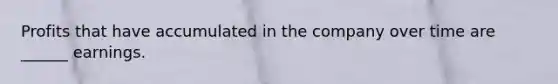 Profits that have accumulated in the company over time are ______ earnings.