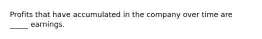 Profits that have accumulated in the company over time are _____ earnings.