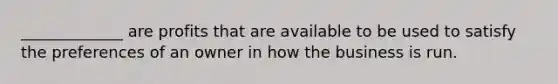 _____________ are profits that are available to be used to satisfy the preferences of an owner in how the business is run.