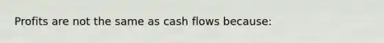 Profits are not the same as cash flows because: