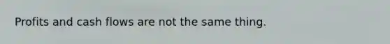 Profits and cash flows are not the same thing.