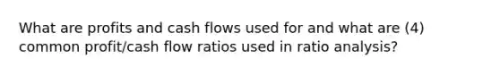 What are profits and cash flows used for and what are (4) common profit/cash flow ratios used in <a href='https://www.questionai.com/knowledge/kJSGp0yYmF-ratio-analysis' class='anchor-knowledge'>ratio analysis</a>?