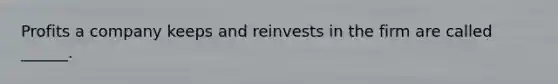 Profits a company keeps and reinvests in the firm are called ______.