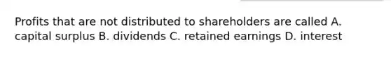 Profits that are not distributed to shareholders are called A. capital surplus B. dividends C. retained earnings D. interest