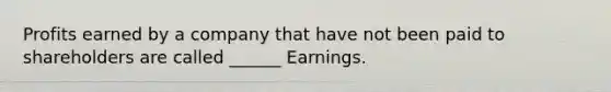 Profits earned by a company that have not been paid to shareholders are called ______ Earnings.