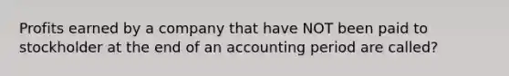 Profits earned by a company that have NOT been paid to stockholder at the end of an accounting period are called?