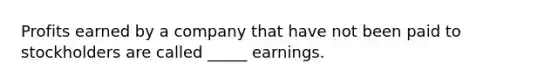 Profits earned by a company that have not been paid to stockholders are called _____ earnings.