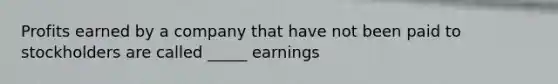 Profits earned by a company that have not been paid to stockholders are called _____ earnings