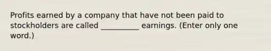 Profits earned by a company that have not been paid to stockholders are called __________ earnings. (Enter only one word.)