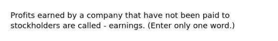 Profits earned by a company that have not been paid to stockholders are called - earnings. (Enter only one word.)