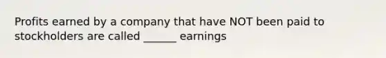 Profits earned by a company that have NOT been paid to stockholders are called ______ earnings