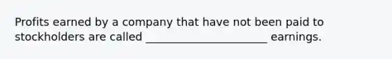 Profits earned by a company that have not been paid to stockholders are called ______________________ earnings.