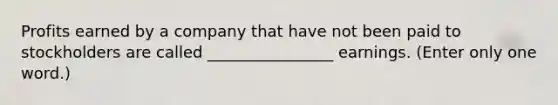 Profits earned by a company that have not been paid to stockholders are called ________________ earnings. (Enter only one word.)