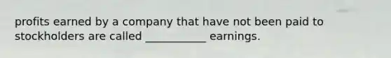 profits earned by a company that have not been paid to stockholders are called ___________ earnings.