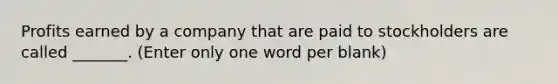 Profits earned by a company that are paid to stockholders are called _______. (Enter only one word per blank)